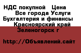 НДС покупной › Цена ­ 2 000 - Все города Услуги » Бухгалтерия и финансы   . Красноярский край,Зеленогорск г.